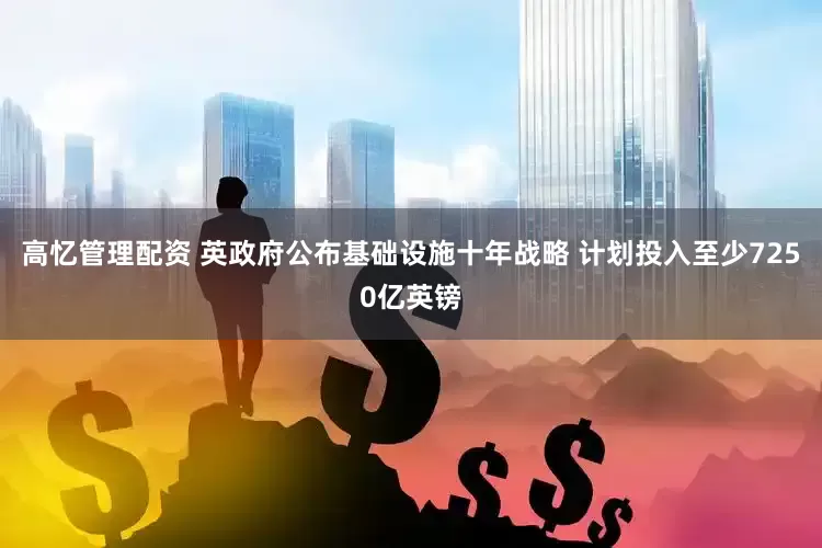 高忆管理配资 英政府公布基础设施十年战略 计划投入至少7250亿英镑