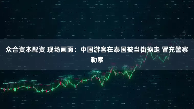 众合资本配资 现场画面：中国游客在泰国被当街掳走 冒充警察勒索