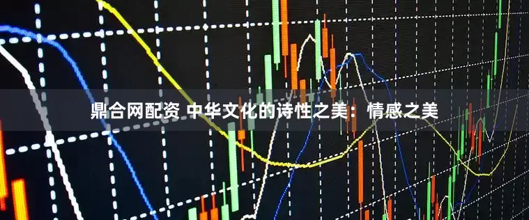 鼎合网配资 中华文化的诗性之美：情感之美