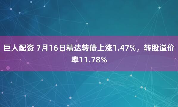 巨人配资 7月16日精达转债上涨1.47%，转股溢价率11.78%