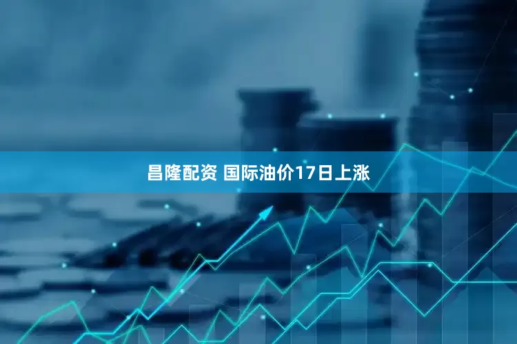 昌隆配资 国际油价17日上涨