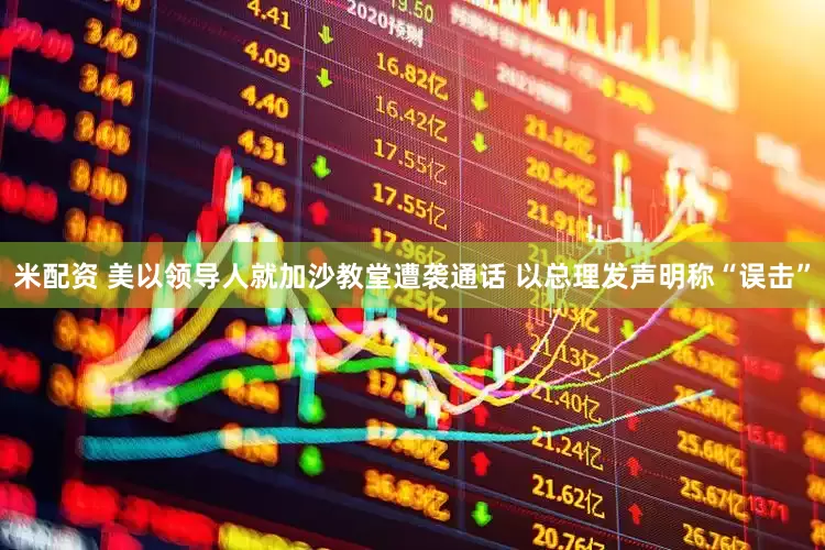 米配资 美以领导人就加沙教堂遭袭通话 以总理发声明称“误击”