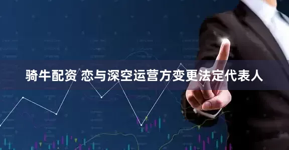 骑牛配资 恋与深空运营方变更法定代表人