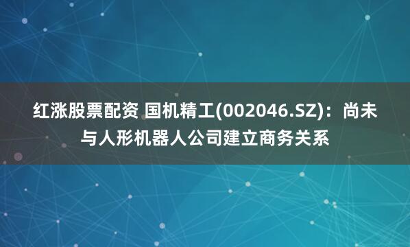 红涨股票配资 国机精工(002046.SZ)：尚未与人形机器人公司建立商务关系