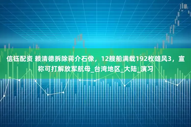 信钰配资 赖清德拆除蒋介石像，12艘船满载192枚雄风3，宣称可打解放军航母_台湾地区_大陆_演习