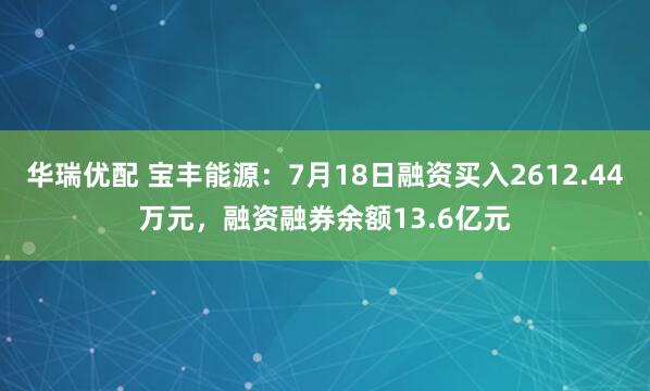 华瑞优配 宝丰能源：7月18日融资买入2612.44万元，融资融券余额13.6亿元