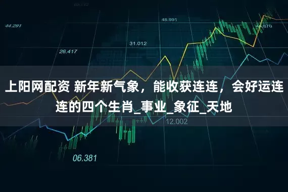 上阳网配资 新年新气象，能收获连连，会好运连连的四个生肖_事业_象征_天地
