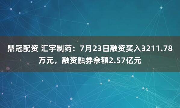 鼎冠配资 汇宇制药：7月23日融资买入3211.78万元，融资融券余额2.57亿元
