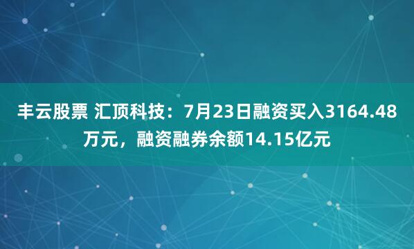 丰云股票 汇顶科技：7月23日融资买入3164.48万元，融资融券余额14.15亿元