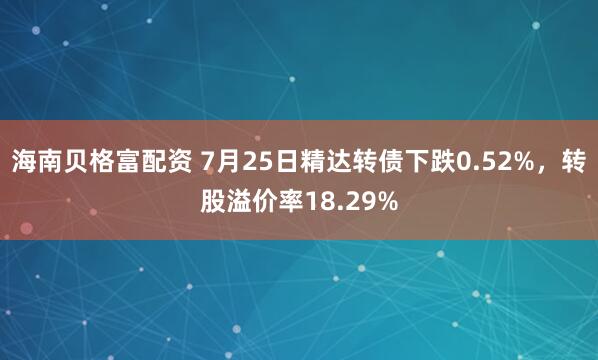 海南贝格富配资 7月25日精达转债下跌0.52%，转股溢价率18.29%