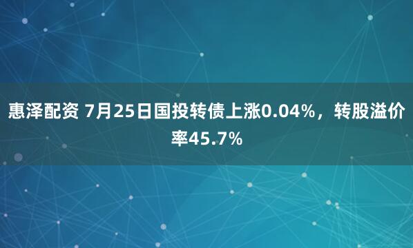 惠泽配资 7月25日国投转债上涨0.04%，转股溢价率45.7%