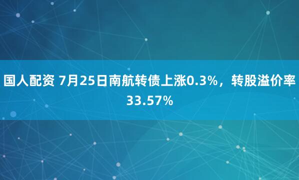 国人配资 7月25日南航转债上涨0.3%，转股溢价率33.57%