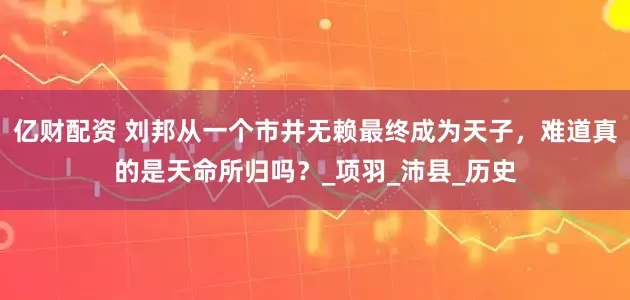 亿财配资 刘邦从一个市井无赖最终成为天子，难道真的是天命所归吗？_项羽_沛县_历史