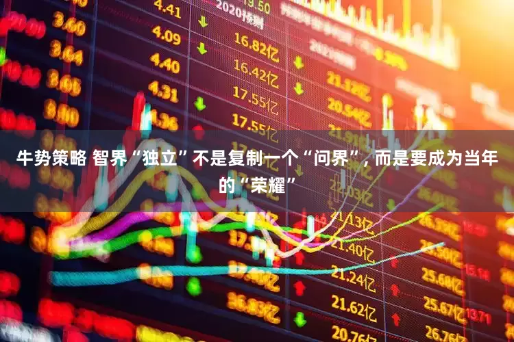 牛势策略 智界“独立”不是复制一个“问界”, 而是要成为当年的“荣耀”
