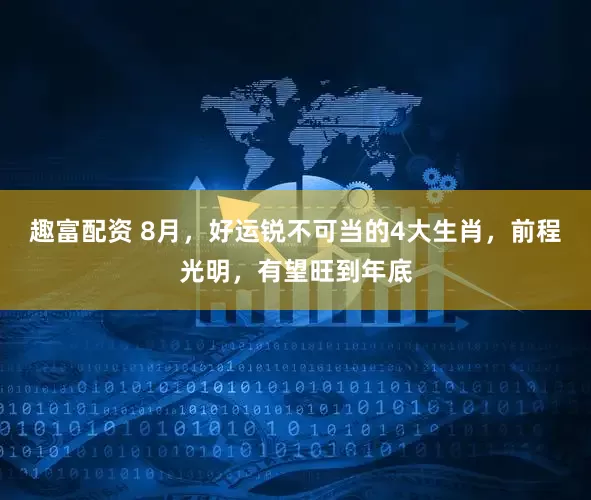 趣富配资 8月，好运锐不可当的4大生肖，前程光明，有望旺到年底
