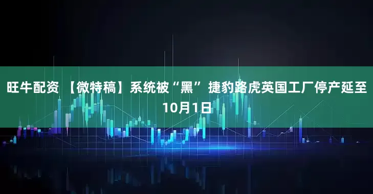 旺牛配资 【微特稿】系统被“黑” 捷豹路虎英国工厂停产延至10月1日