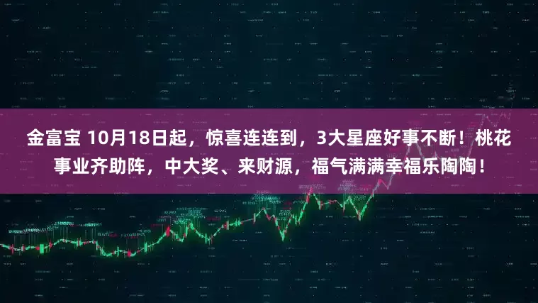 金富宝 10月18日起,惊喜连连到,3大星座好事不断!桃花事业齐助阵,中大奖、来财源,福气满满幸福乐陶陶!