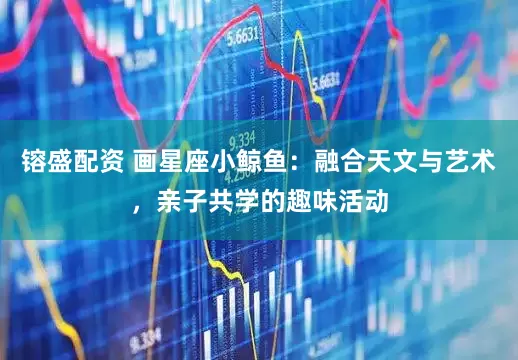 镕盛配资 画星座小鲸鱼:融合天文与艺术,亲子共学的趣味活动