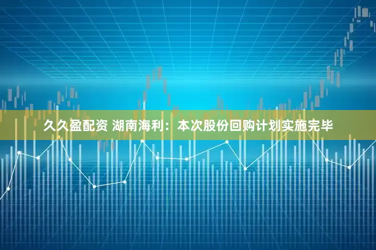 久久盈配资 湖南海利：本次股份回购计划实施完毕