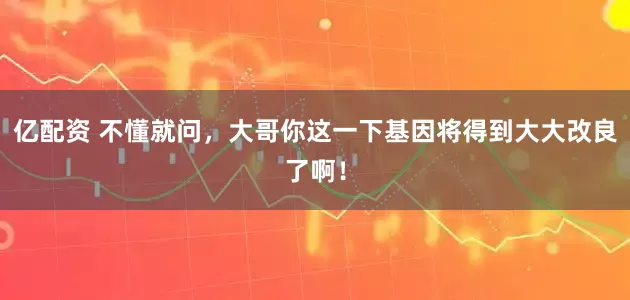 亿配资 不懂就问，大哥你这一下基因将得到大大改良了啊！