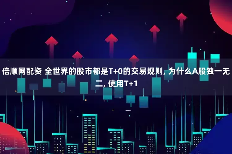 倍顺网配资 全世界的股市都是T+0的交易规则, 为什么A股独一无二, 使用T+1
