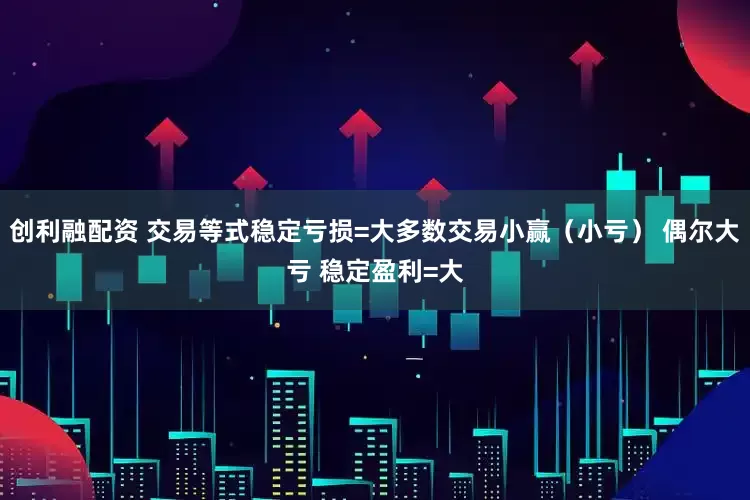 创利融配资 交易等式稳定亏损=大多数交易小赢（小亏） 偶尔大亏 稳定盈利=大