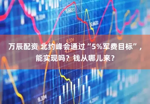 万辰配资 北约峰会通过“5%军费目标”，能实现吗？钱从哪儿来？