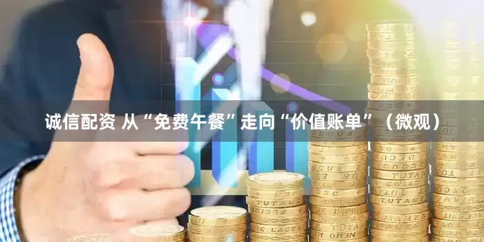 诚信配资 从“免费午餐”走向“价值账单”（微观）