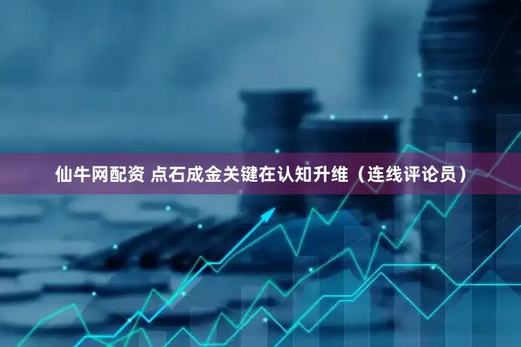 仙牛网配资 点石成金关键在认知升维（连线评论员）